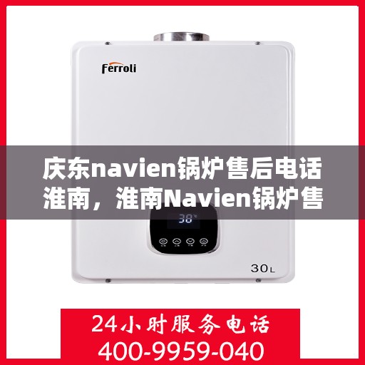 庆东navien锅炉售后电话淮南，淮南Navien锅炉售后专线，庆东锅炉专业维修与技术支持服务电话