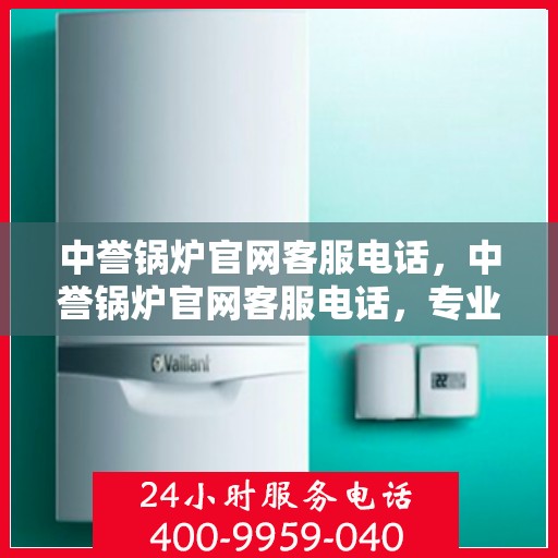 中誉锅炉官网客服电话，中誉锅炉官网客服电话，专业解答，贴心服务