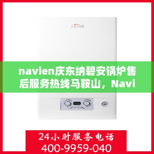 navien庆东纳碧安锅炉售后服务热线马鞍山，Navien庆东纳碧安锅炉马鞍山售后服务热线及支持中心
