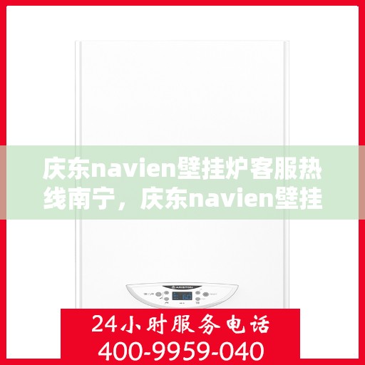 庆东navien壁挂炉客服热线南宁，庆东navien壁挂炉南宁客服热线全面服务，专业解答您的每一个疑问