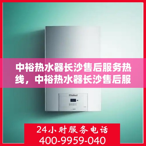 中裕热水器长沙售后服务热线，中裕热水器长沙售后服务热线，专业团队为您提供贴心服务