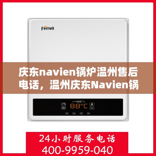 庆东navien锅炉温州售后电话，温州庆东Navien锅炉售后服务热线及电话支持指南