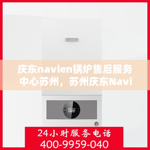 庆东navien锅炉售后服务中心苏州，苏州庆东Navien锅炉售后服务中心，专业维修与保养一站式服务