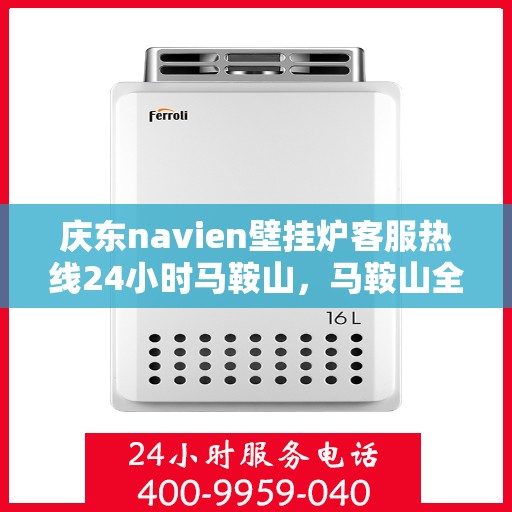 庆东navien壁挂炉客服热线24小时马鞍山，马鞍山全天候客服热线，Navien壁挂炉专业售后维修服务支持！