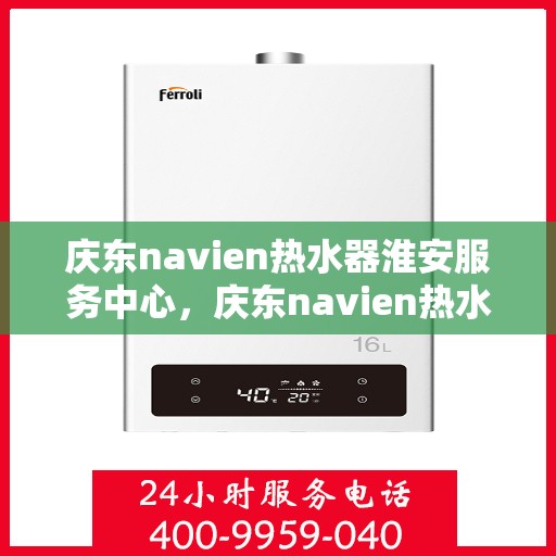 庆东navien热水器淮安服务中心，庆东navien热水器淮安服务中心，专业维修与优质服务的暖心之地