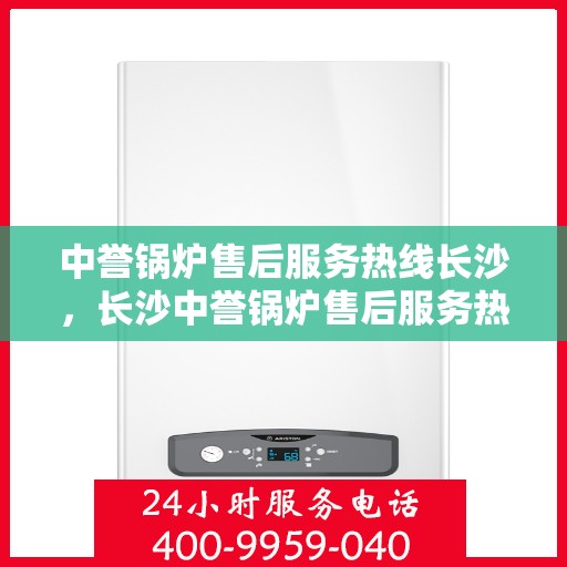中誉锅炉售后服务热线长沙，长沙中誉锅炉售后服务热线全面支持，专业团队为您解答疑难