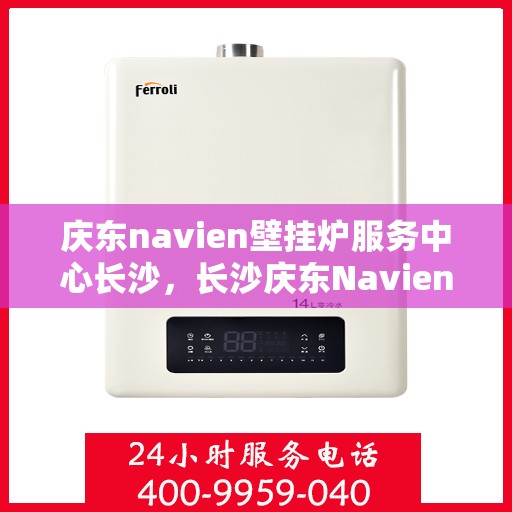 庆东navien壁挂炉服务中心长沙，长沙庆东Navien壁挂炉服务中心，专业维修与保养一站式解决