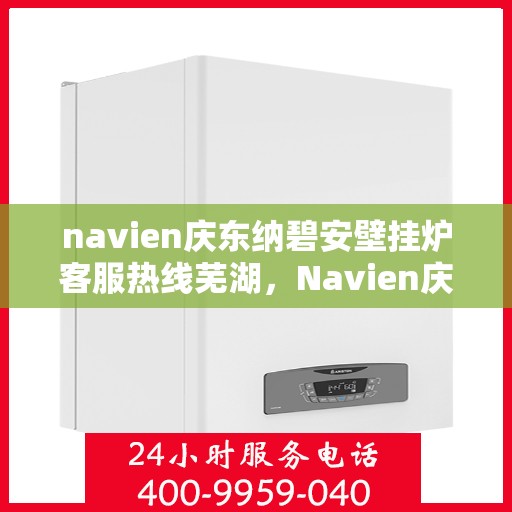 navien庆东纳碧安壁挂炉客服热线芜湖，Navien庆东纳碧安壁挂炉芜湖客服热线专业服务，为您解答疑难