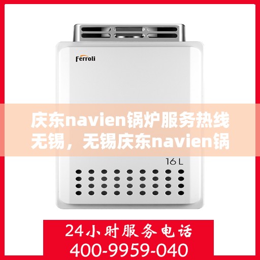 庆东navien锅炉服务热线无锡，无锡庆东navien锅炉服务热线，专业解决您的锅炉问题