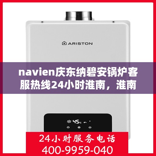 navien庆东纳碧安锅炉客服热线24小时淮南，淮南地区Navien庆东纳碧安锅炉全天候客服热线，随时为您解答疑惑