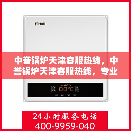 中誉锅炉天津客服热线，中誉锅炉天津客服热线，专业解答，贴心服务