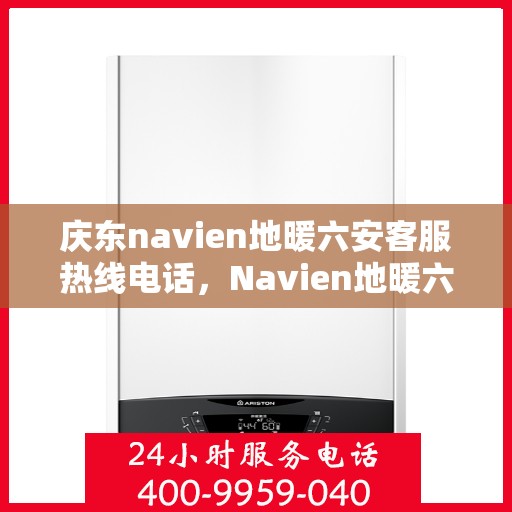 庆东navien地暖六安客服热线电话，Navien地暖六安客服热线电话公布，专业解答庆东地暖问题