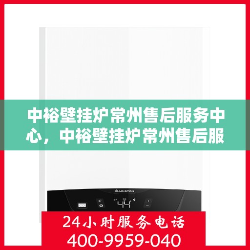 中裕壁挂炉常州售后服务中心，中裕壁挂炉常州售后服务中心，专业维修与贴心服务一站式解决您的壁挂炉问题