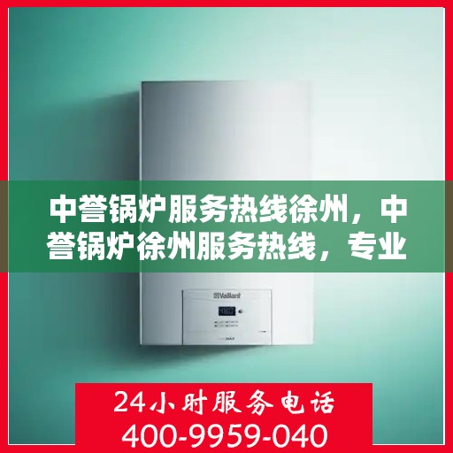中誉锅炉服务热线徐州，中誉锅炉徐州服务热线，专业解决您的锅炉问题