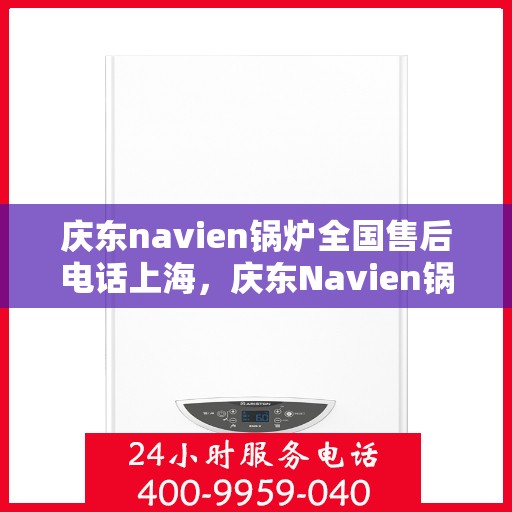庆东navien锅炉全国售后电话上海，庆东Navien锅炉全国售后电话公布，上海地区服务热线一网打尽