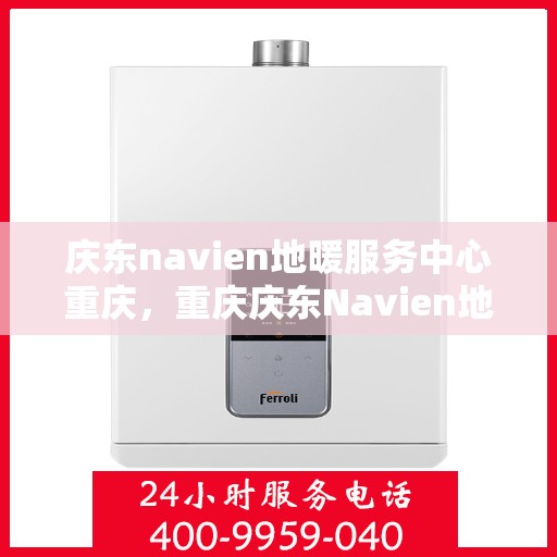 庆东navien地暖服务中心重庆，重庆庆东Navien地暖服务中心，专业温暖您的生活