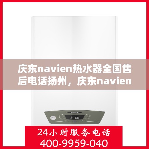 庆东navien热水器全国售后电话扬州，庆东navien热水器扬州售后热线，全国服务电话一览