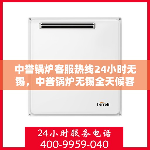 中誉锅炉客服热线24小时无锡，中誉锅炉无锡全天候客服热线，24小时竭诚为您服务