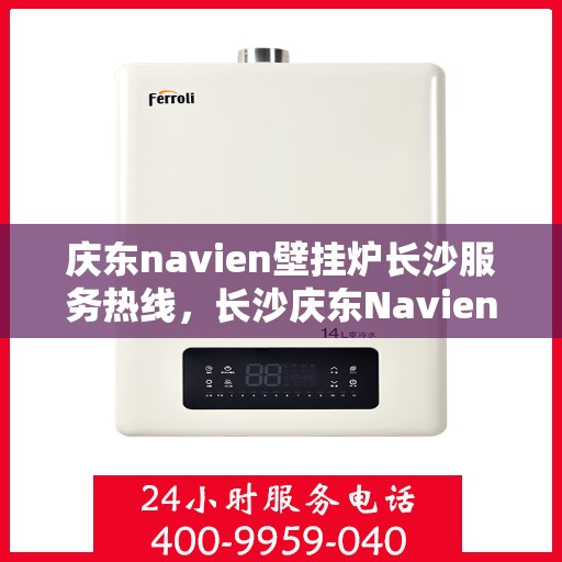 庆东navien壁挂炉长沙服务热线，长沙庆东Navien壁挂炉服务热线，专业维修、咨询一站式解决方案