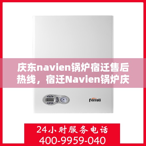 庆东navien锅炉宿迁售后热线，宿迁Navien锅炉庆东售后热线，专业维修与技术支持团队为您服务