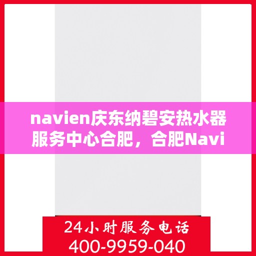 navien庆东纳碧安热水器服务中心合肥，合肥Navien庆东纳碧安热水器服务中心，专业维修与保养一站式解决