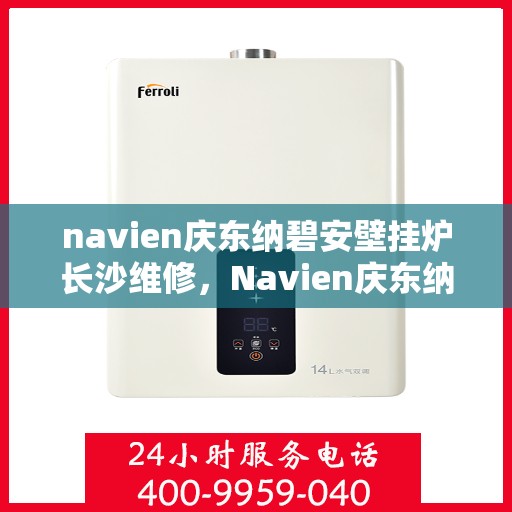 navien庆东纳碧安壁挂炉长沙维修，Navien庆东纳碧安壁挂炉长沙专业维修服务