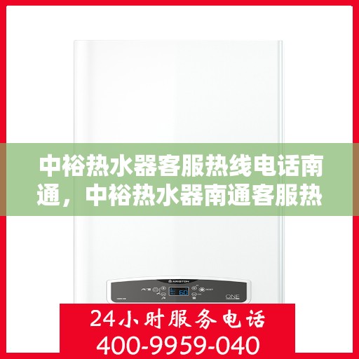 中裕热水器客服热线电话南通，中裕热水器南通客服热线电话详解