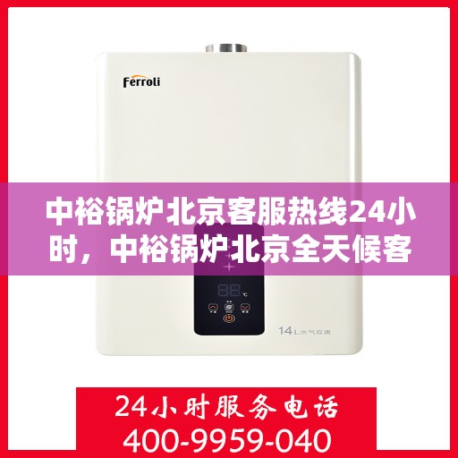 中裕锅炉北京客服热线24小时，中裕锅炉北京全天候客服热线，贴心服务随时在线