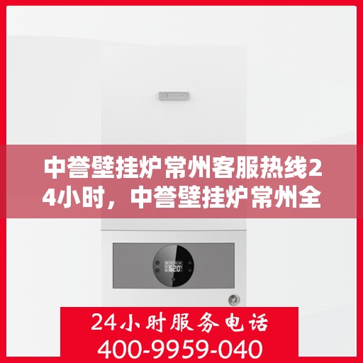 中誉壁挂炉常州客服热线24小时，中誉壁挂炉常州全天候客服热线，温暖服务不打烊