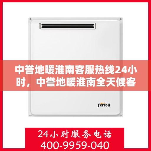 中誉地暖淮南客服热线24小时，中誉地暖淮南全天候客服热线，温暖连接每一刻