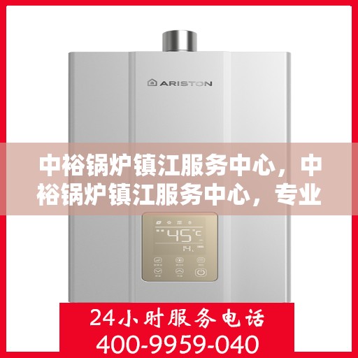 中裕锅炉镇江服务中心，中裕锅炉镇江服务中心，专业维修与优质服务的完美结合