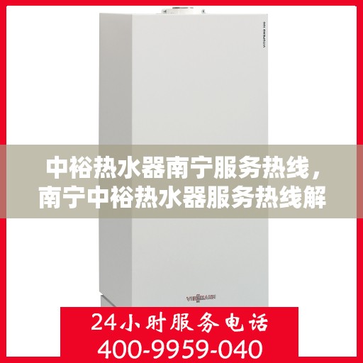 中裕热水器南宁服务热线，南宁中裕热水器服务热线解析与指南