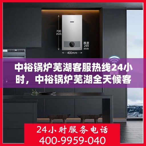 中裕锅炉芜湖客服热线24小时，中裕锅炉芜湖全天候客服热线，贴心服务，24小时不打烊