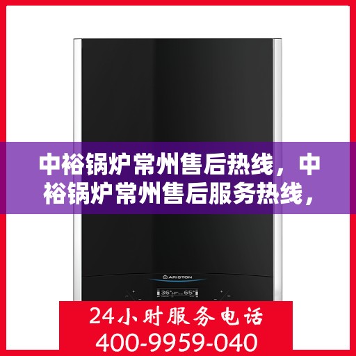 中裕锅炉常州售后热线，中裕锅炉常州售后服务热线，专业解决您的锅炉问题之道
