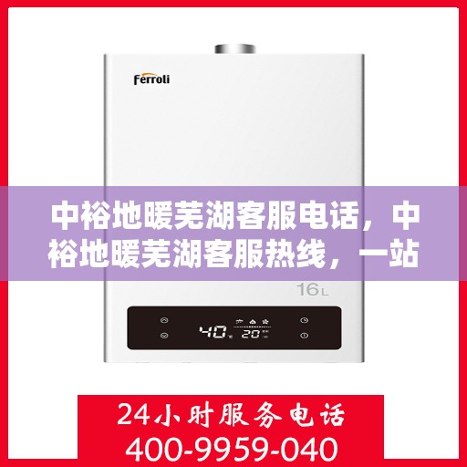 中裕地暖芜湖客服电话，中裕地暖芜湖客服热线，一站式专业咨询与售后服务支持