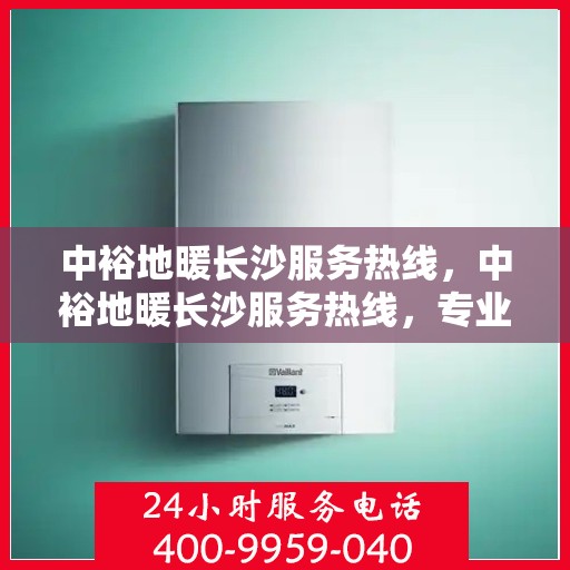 中裕地暖长沙服务热线，中裕地暖长沙服务热线，专业温暖，一触即达