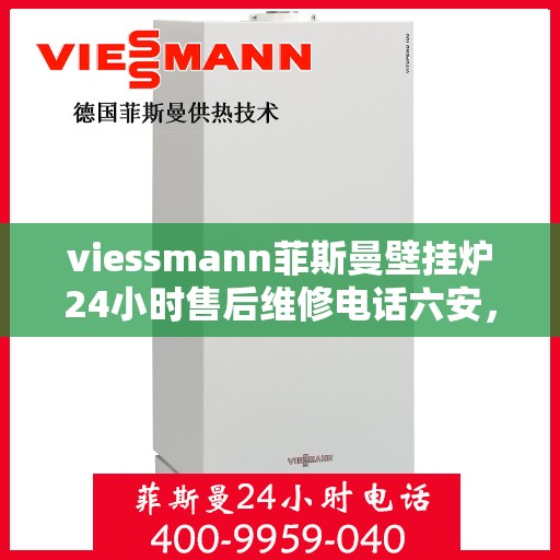 viessmann菲斯曼壁挂炉24小时售后维修电话六安，Viessmann菲斯曼壁挂炉六安售后维修热线全天候服务，专业快速解决故障